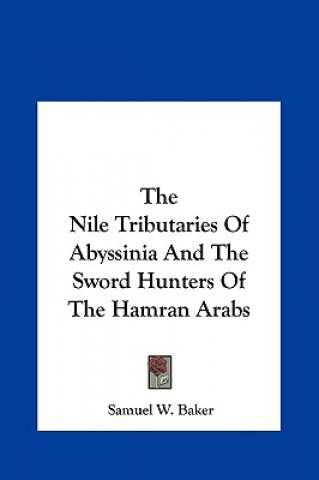 Kniha The Nile Tributaries Of Abyssinia And The Sword Hunters Of The Hamran Arabs Samuel W. Baker