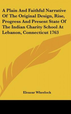 Buch A Plain And Faithful Narrative Of The Original Design, Rise, Progress And Present State Of The Indian Charity School At Lebanon, Connecticut 1763 Eleazar Wheelock