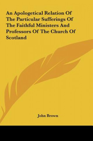 Buch An Apologetical Relation Of The Particular Sufferings Of The Faithful Ministers And Professors Of The Church Of Scotland John Brown