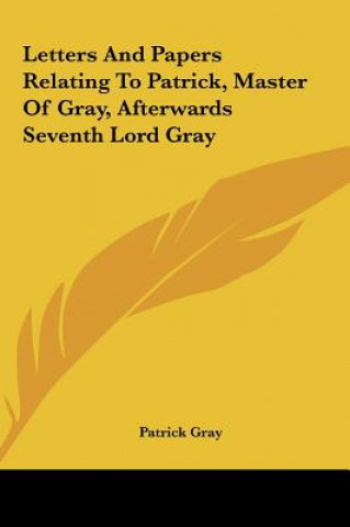 Carte Letters And Papers Relating To Patrick, Master Of Gray, Afterwards Seventh Lord Gray Patrick Gray