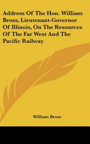 Knjiga Address Of The Hon. William Bross, Lieutenant-Governor Of Illinois, On The Resources Of The Far West And The Pacific Railway William Bross