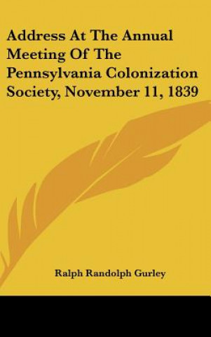 Knjiga Address At The Annual Meeting Of The Pennsylvania Colonization Society, November 11, 1839 Ralph Randolph Gurley