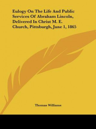 Kniha Eulogy On The Life And Public Services Of Abraham Lincoln, Delivered In Christ M. E. Church, Pittsburgh, June 1, 1865 Thomas Williams