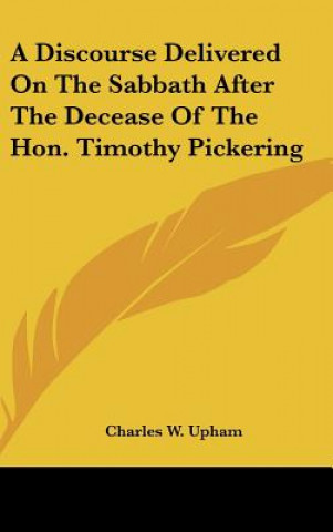 Kniha A Discourse Delivered On The Sabbath After The Decease Of The Hon. Timothy Pickering Charles W. Upham