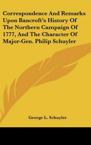 Carte Correspondence And Remarks Upon Bancroft's History Of The Northern Campaign Of 1777, And The Character Of Major-Gen. Philip Schuyler George L. Schuyler