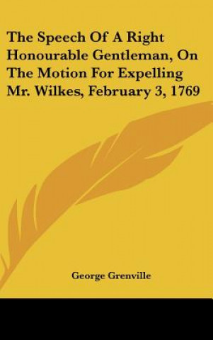 Kniha The Speech Of A Right Honourable Gentleman, On The Motion For Expelling Mr. Wilkes, February 3, 1769 George Grenville