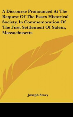 Carte A Discourse Pronounced At The Request Of The Essex Historical Society, In Commemoration Of The First Settlement Of Salem, Massachusetts Joseph Story