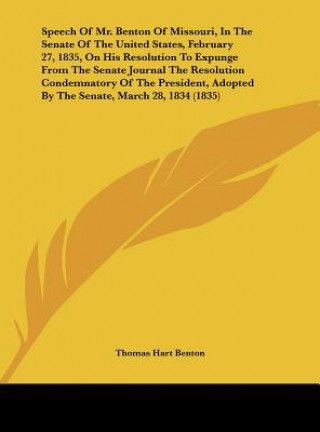 Kniha Speech Of Mr. Benton Of Missouri, In The Senate Of The United States, February 27, 1835, On His Resolution To Expunge From The Senate Journal The Reso Thomas Hart Benton