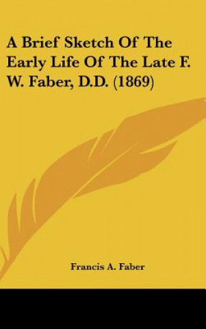 Книга A Brief Sketch Of The Early Life Of The Late F. W. Faber, D.D. (1869) Francis A. Faber