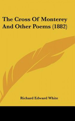 Kniha The Cross Of Monterey And Other Poems (1882) Richard Edward White