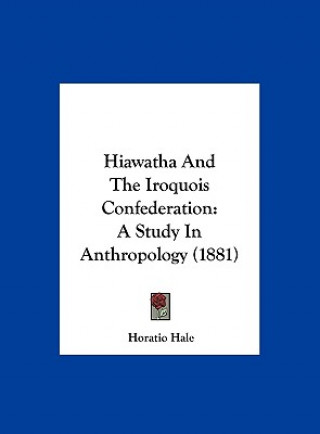 Kniha Hiawatha And The Iroquois Confederation Horatio Hale