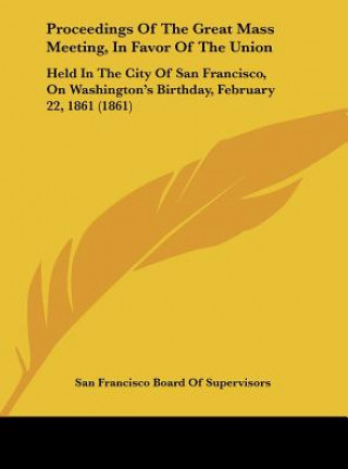 Knjiga Proceedings Of The Great Mass Meeting, In Favor Of The Union San Francisco Board Of Supervisors