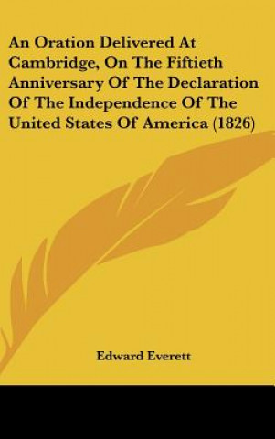 Kniha An Oration Delivered At Cambridge, On The Fiftieth Anniversary Of The Declaration Of The Independence Of The United States Of America (1826) Edward Everett