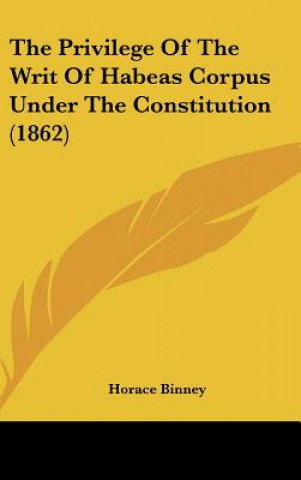 Książka The Privilege Of The Writ Of Habeas Corpus Under The Constitution (1862) Horace Binney