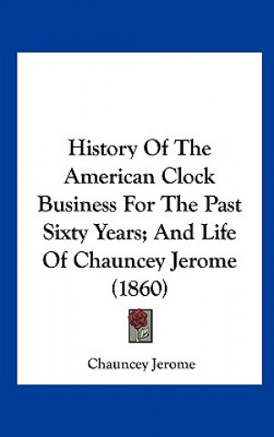 Kniha History Of The American Clock Business For The Past Sixty Years; And Life Of Chauncey Jerome (1860) Chauncey Jerome