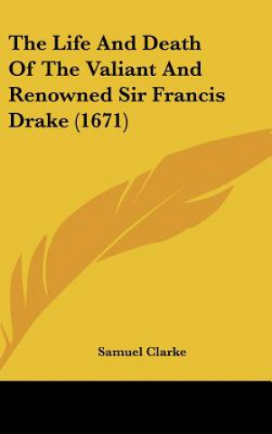 Kniha The Life And Death Of The Valiant And Renowned Sir Francis Drake (1671) Samuel Clarke