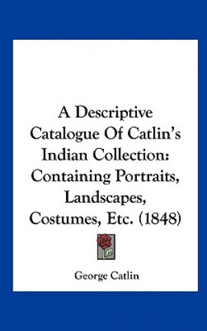 Kniha A Descriptive Catalogue Of Catlin's Indian Collection George Catlin