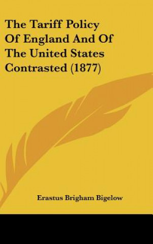 Kniha The Tariff Policy Of England And Of The United States Contrasted (1877) Erastus Brigham Bigelow