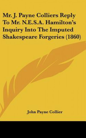 Buch Mr. J. Payne Colliers Reply To Mr. N.E.S.A. Hamilton's Inquiry Into The Imputed Shakespeare Forgeries (1860) John Payne Collier