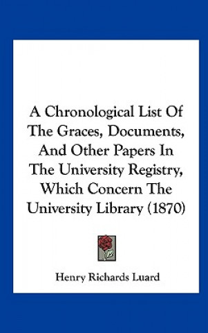 Knjiga A Chronological List Of The Graces, Documents, And Other Papers In The University Registry, Which Concern The University Library (1870) Henry Richards Luard