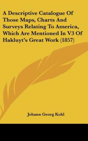 Kniha A Descriptive Catalogue Of Those Maps, Charts And Surveys Relating To America, Which Are Mentioned In V3 Of Hakluyt's Great Work (1857) Johann Georg Kohl