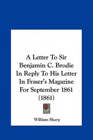 Kniha A Letter To Sir Benjamin C. Brodie In Reply To His Letter In Fraser's Magazine For September 1861 (1861) William Sharp