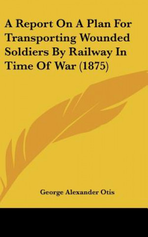 Книга A Report On A Plan For Transporting Wounded Soldiers By Railway In Time Of War (1875) George Alexander Otis