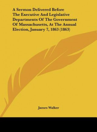 Książka A Sermon Delivered Before The Executive And Legislative Departments Of The Government Of Massachusetts, At The Annual Election, January 7, 1863 (1863) James Walker