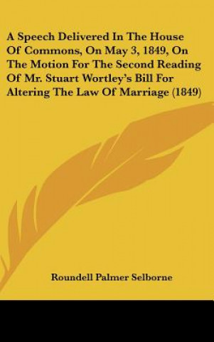 Kniha A Speech Delivered In The House Of Commons, On May 3, 1849, On The Motion For The Second Reading Of Mr. Stuart Wortley's Bill For Altering The Law Of Roundell Palmer Selborne