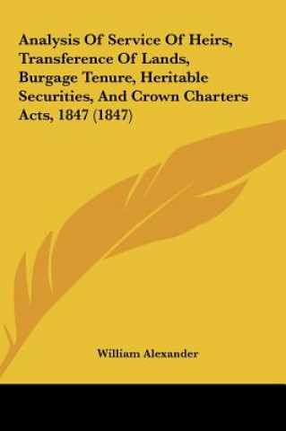 Libro Analysis Of Service Of Heirs, Transference Of Lands, Burgage Tenure, Heritable Securities, And Crown Charters Acts, 1847 (1847) William Alexander