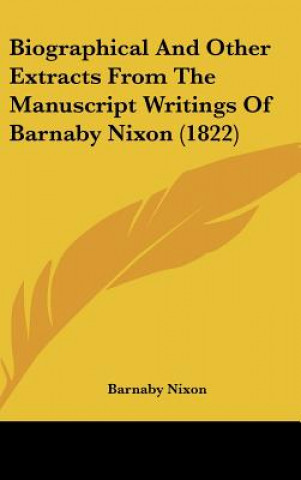 Kniha Biographical And Other Extracts From The Manuscript Writings Of Barnaby Nixon (1822) Barnaby Nixon