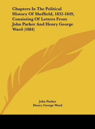 Książka Chapters In The Political History Of Sheffield, 1832-1849, Consisting Of Letters From John Parker And Henry George Ward (1884) John Parker