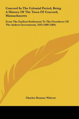 Könyv Concord In The Colonial Period, Being A History Of The Town Of Concord, Massachusetts Charles Hosmer Walcott