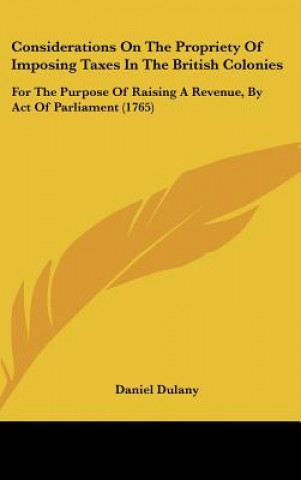 Kniha Considerations On The Propriety Of Imposing Taxes In The British Colonies Daniel Dulany