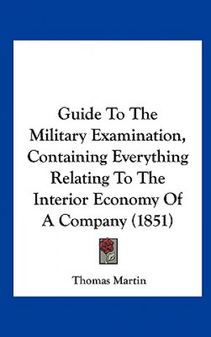 Kniha Guide To The Military Examination, Containing Everything Relating To The Interior Economy Of A Company (1851) Thomas Martin
