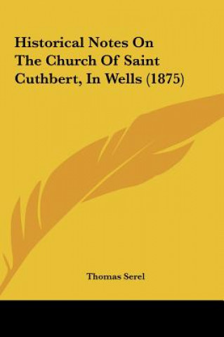 Książka Historical Notes On The Church Of Saint Cuthbert, In Wells (1875) Thomas Serel