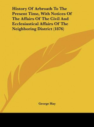 Knjiga History Of Arbroath To The Present Time, With Notices Of The Affairs Of The Civil And Ecclesiastical Affairs Of The Neighboring District (1876) George Hay