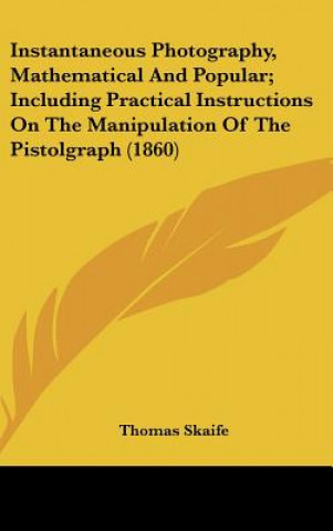Kniha Instantaneous Photography, Mathematical And Popular; Including Practical Instructions On The Manipulation Of The Pistolgraph (1860) Thomas Skaife