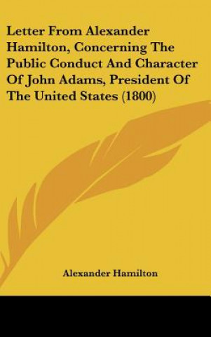 Kniha Letter From Alexander Hamilton, Concerning The Public Conduct And Character Of John Adams, President Of The United States (1800) Alexander Hamilton