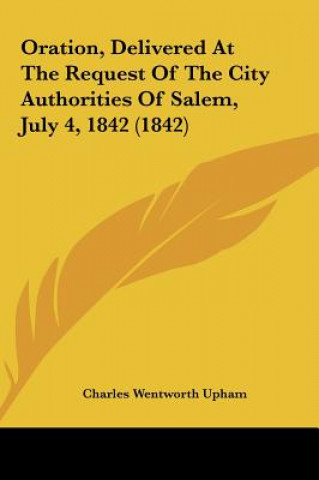 Kniha Oration, Delivered At The Request Of The City Authorities Of Salem, July 4, 1842 (1842) Charles Wentworth Upham