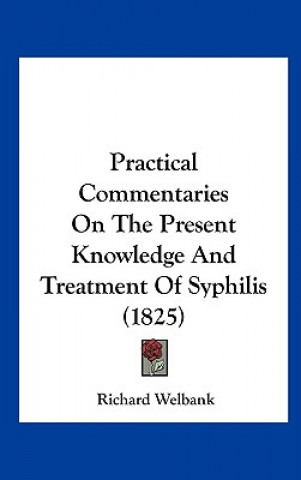 Kniha Practical Commentaries On The Present Knowledge And Treatment Of Syphilis (1825) Richard Welbank