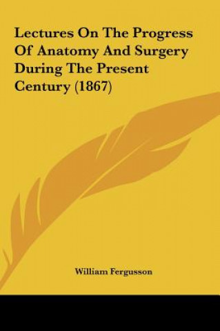 Książka Lectures On The Progress Of Anatomy And Surgery During The Present Century (1867) William Fergusson