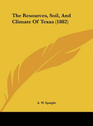 Kniha The Resources, Soil, And Climate Of Texas (1882) A. W. Spaight