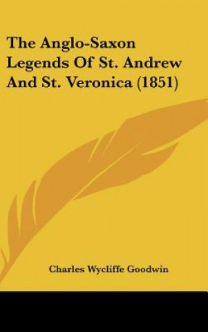 Kniha The Anglo-Saxon Legends Of St. Andrew And St. Veronica (1851) Charles Wycliffe Goodwin