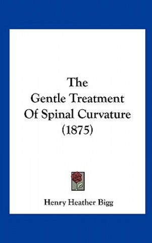 Książka The Gentle Treatment Of Spinal Curvature (1875) Henry Heather Bigg