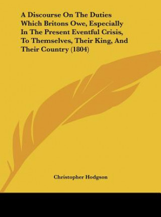 Βιβλίο A Discourse On The Duties Which Britons Owe, Especially In The Present Eventful Crisis, To Themselves, Their King, And Their Country (1804) Christopher Hodgson