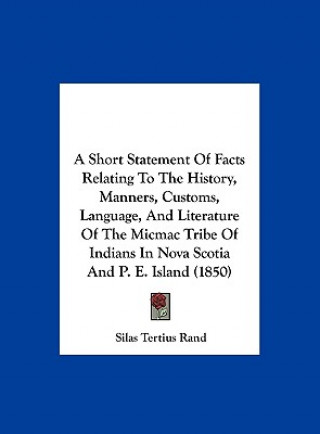 Kniha A Short Statement Of Facts Relating To The History, Manners, Customs, Language, And Literature Of The Micmac Tribe Of Indians In Nova Scotia And P. E. Silas Tertius Rand