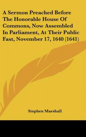 Kniha A Sermon Preached Before The Honorable House Of Commons, Now Assembled In Parliament, At Their Public Fast, November 17, 1640 (1641) Stephen Marshall