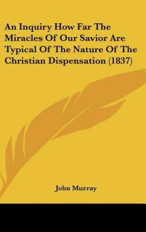 Kniha An Inquiry How Far The Miracles Of Our Savior Are Typical Of The Nature Of The Christian Dispensation (1837) John Murray