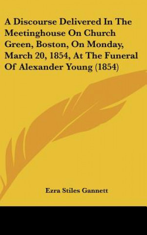 Buch A Discourse Delivered In The Meetinghouse On Church Green, Boston, On Monday, March 20, 1854, At The Funeral Of Alexander Young (1854) Ezra Stiles Gannett